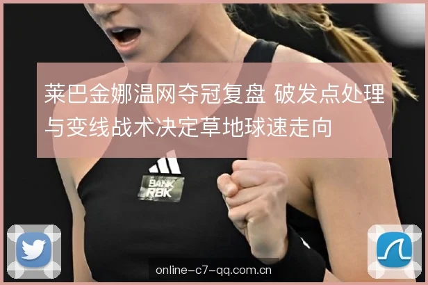 莱巴金娜温网夺冠复盘 破发点处理与变线战术决定草地球速走向 莱巴金娜温网夺冠复盘 破发点处理与变线战术决定草地球速走向